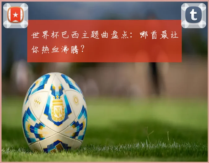 世界杯巴西主题曲盘点：哪首最让你热血沸腾？