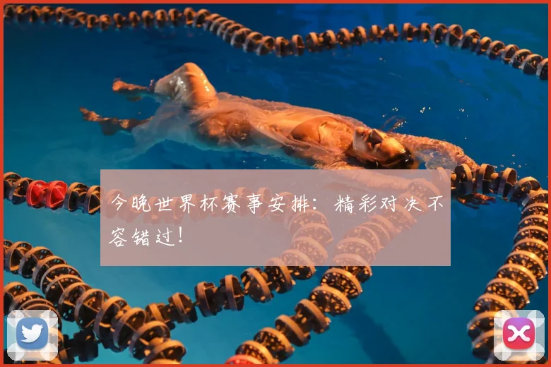 今晚世界杯赛事安排:精彩对决不容错过!