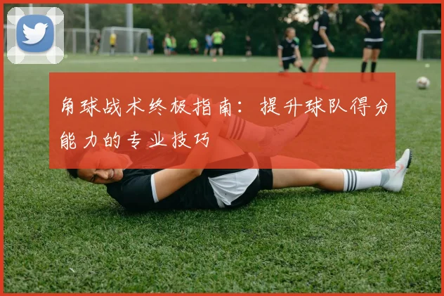 角球战术终极指南：提升球队得分能力的专业技巧