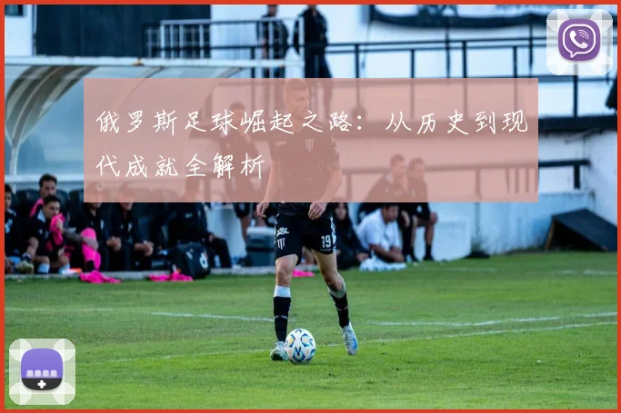 俄罗斯足球崛起之路：从历史到现代成就全解析