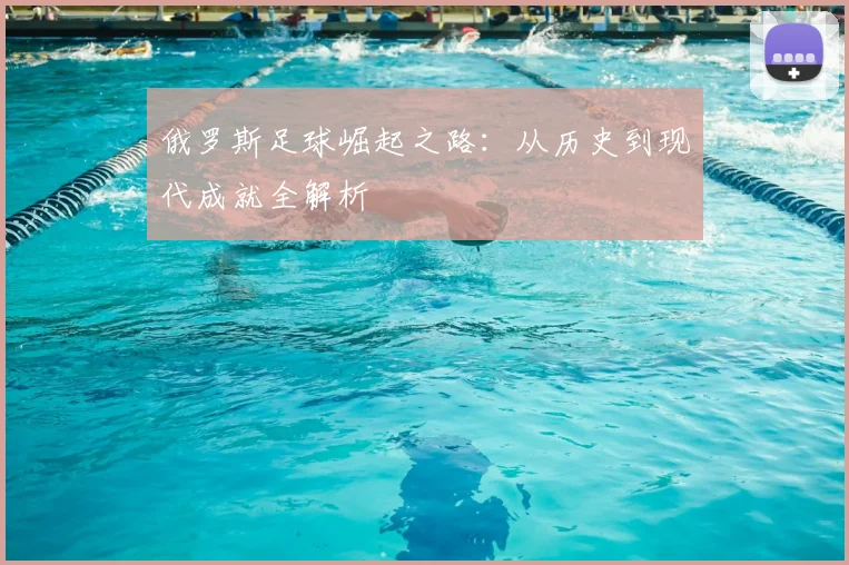 俄罗斯足球崛起之路:从历史到现代成就全解析