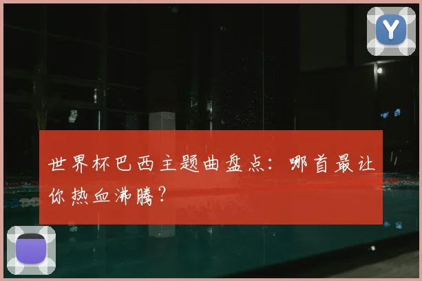 世界杯巴西主题曲盘点：哪首最让你热血沸腾？