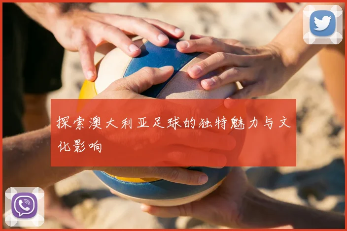 探索澳大利亚足球的独特魅力与文化影响