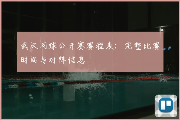 武汉网球公开赛赛程表：完整比赛时间与对阵信息
