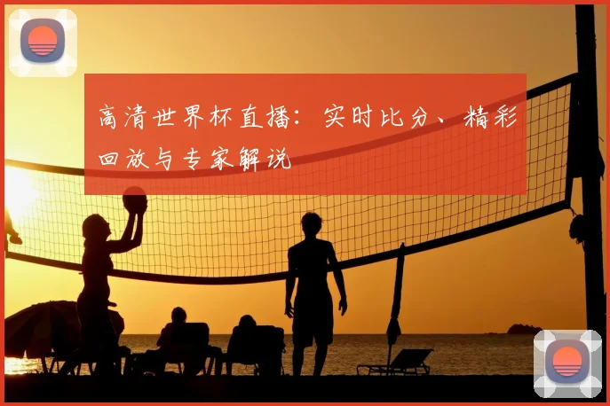 高清世界杯直播:实时比分、精彩回放与专家解说