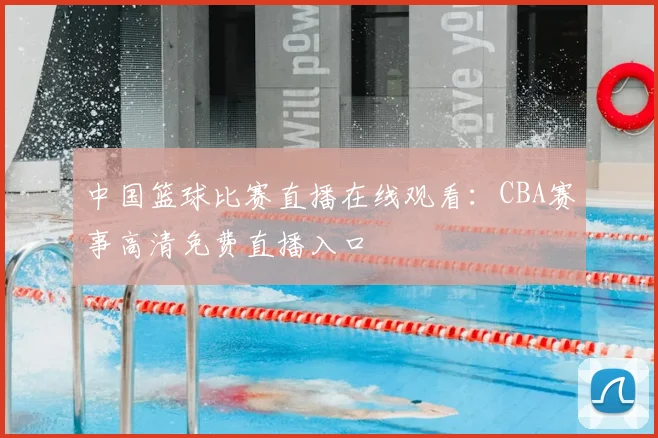 中国篮球比赛直播在线观看:CBA赛事高清免费直播入口
