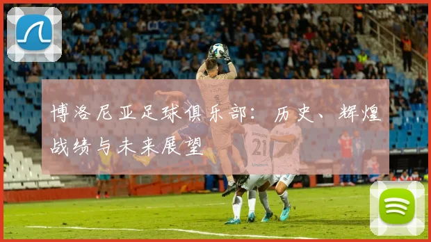 博洛尼亚足球俱乐部：历史、辉煌战绩与未来展望