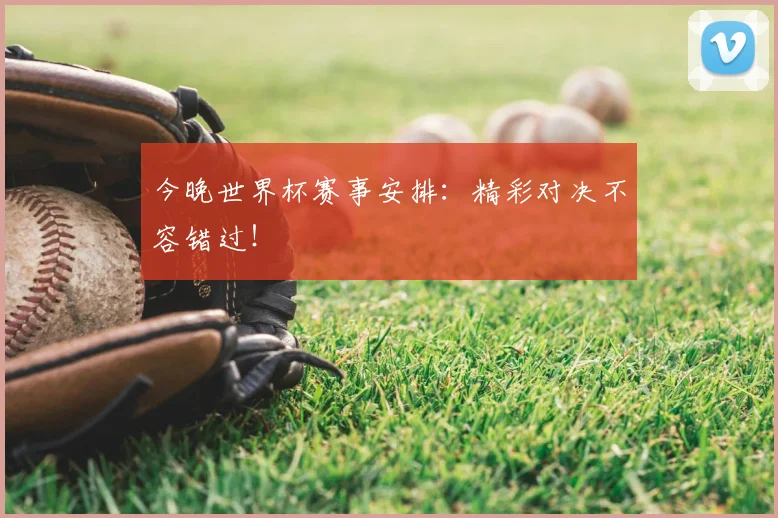 今晚世界杯赛事安排:精彩对决不容错过!