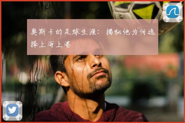 奥斯卡的足球生涯:揭秘他为何选择上海上港