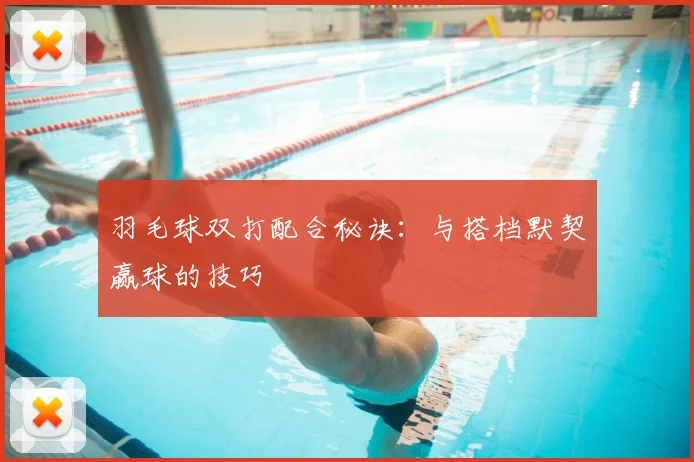 羽毛球双打配合秘诀:与搭档默契赢球的技巧