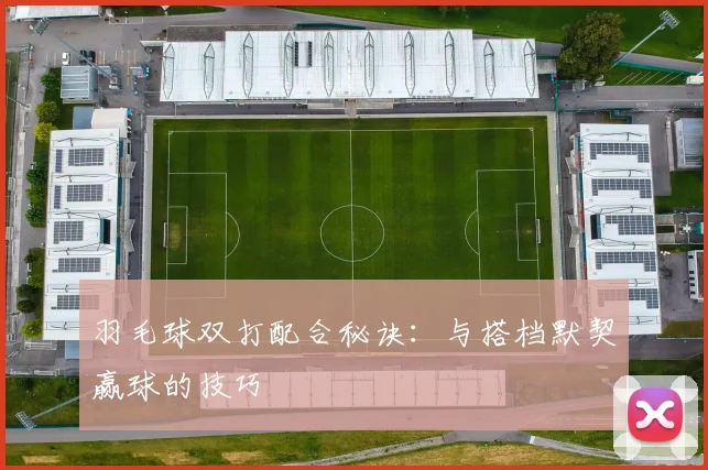羽毛球双打配合秘诀：与搭档默契赢球的技巧