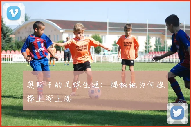奥斯卡的足球生涯:揭秘他为何选择上海上港