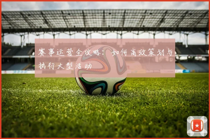 赛事运营全攻略：如何高效策划与执行大型活动