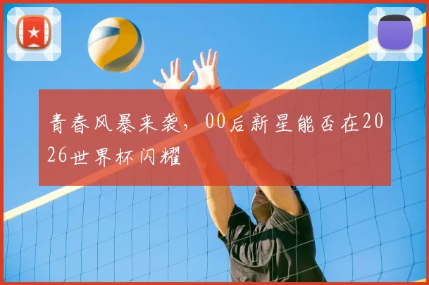 青春风暴来袭，00后新星能否在2026世界杯闪耀