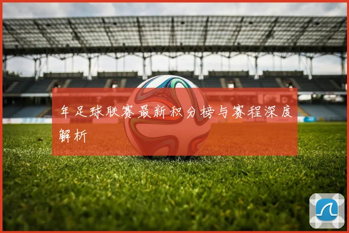 年足球联赛最新积分榜与赛程深度解析